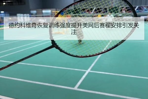 德约科维奇恢复训练强度提升美网后赛程安排引发关注