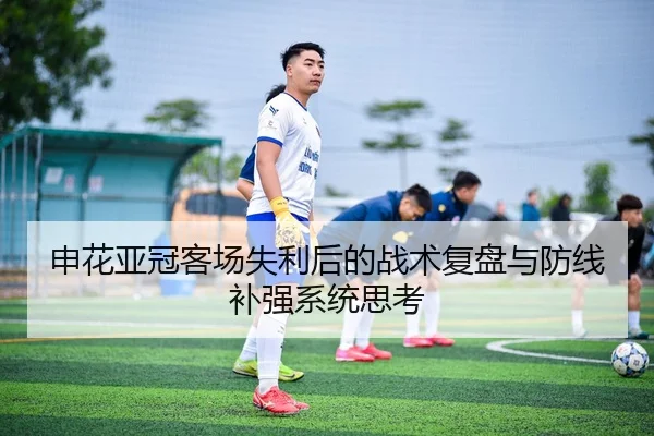 申花亚冠客场失利后的战术复盘与防线补强系统思考