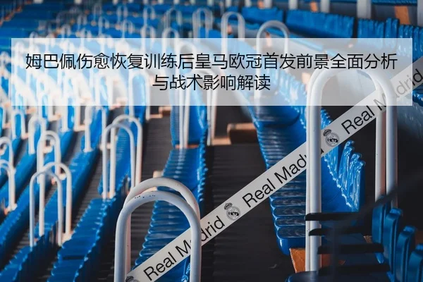 姆巴佩伤愈恢复训练后皇马欧冠首发前景全面分析与战术影响解读