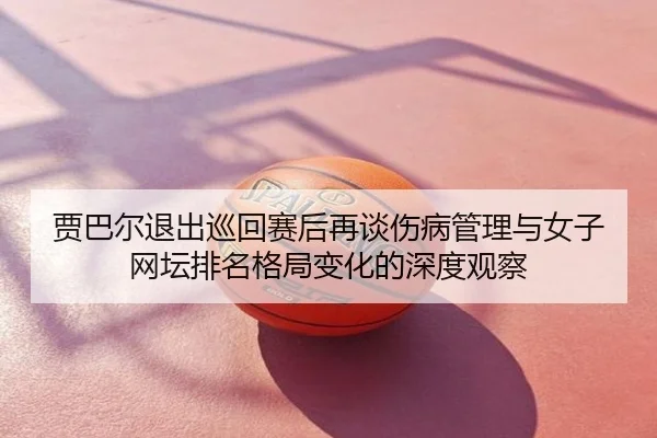 贾巴尔退出巡回赛后再谈伤病管理与女子网坛排名格局变化的深度观察