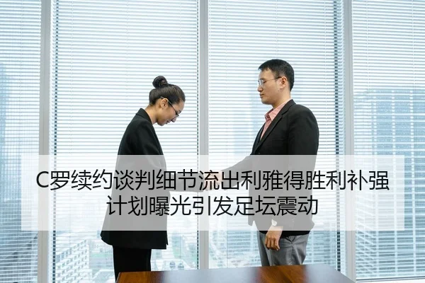 C罗续约谈判细节流出利雅得胜利补强计划曝光引发足坛震动
