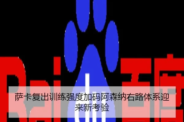萨卡复出训练强度加码阿森纳右路体系迎来新考验