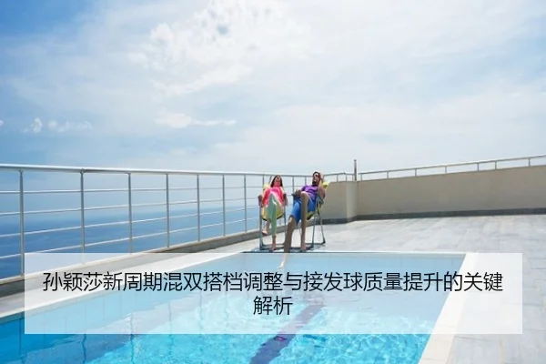 孙颖莎新周期混双搭档调整与接发球质量提升的关键解析